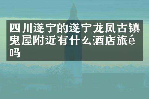 四川遂宁的遂宁龙凤古镇鬼屋附近有什么酒店旅馆吗