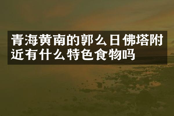 青海黄南的郭么日佛塔附近有什么特色食物吗