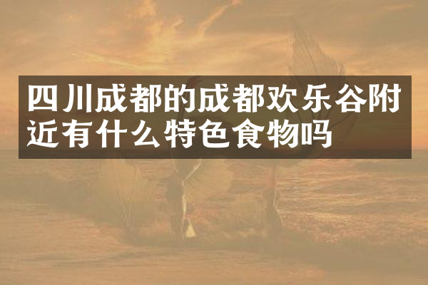 四川成都的成都欢乐谷附近有什么特色食物吗