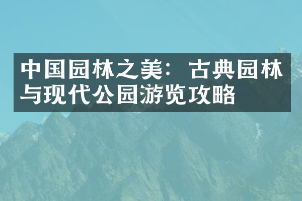 中国园林之美：古典园林与现代公园游览攻略