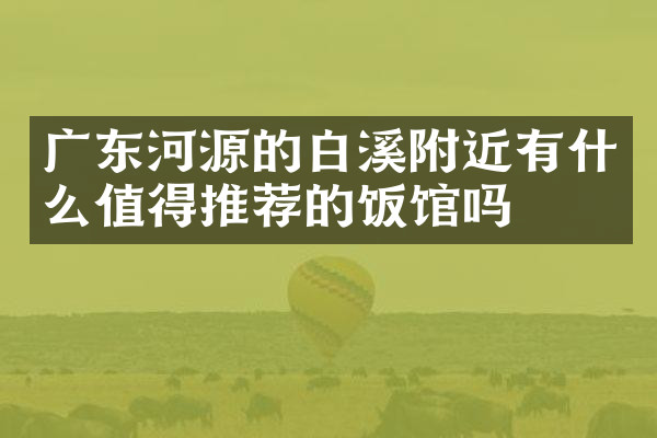 广东河源的白溪附近有什么值得推荐的饭馆吗