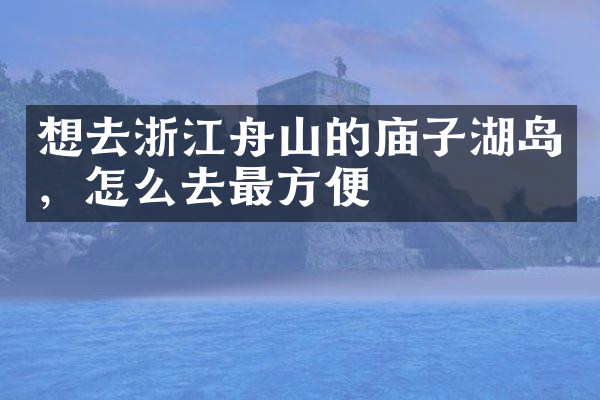 想去浙江舟山的庙子湖岛，怎么去最方便