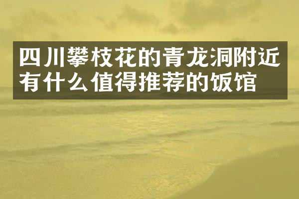 四川攀枝花的青龙洞附近有什么值得推荐的饭馆吗