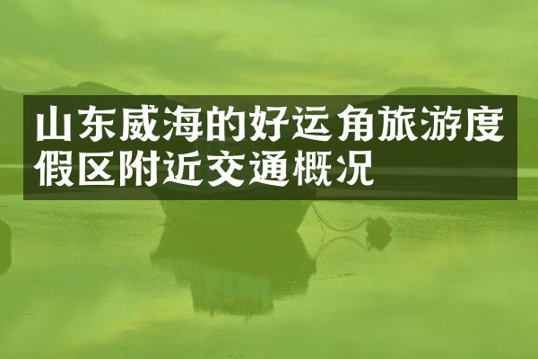 山东威海的好运角旅游度假区附近交通概况