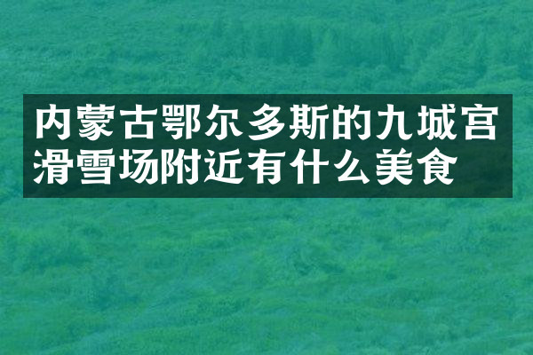内蒙古鄂尔多斯的九城宫滑雪场附近有什么美食