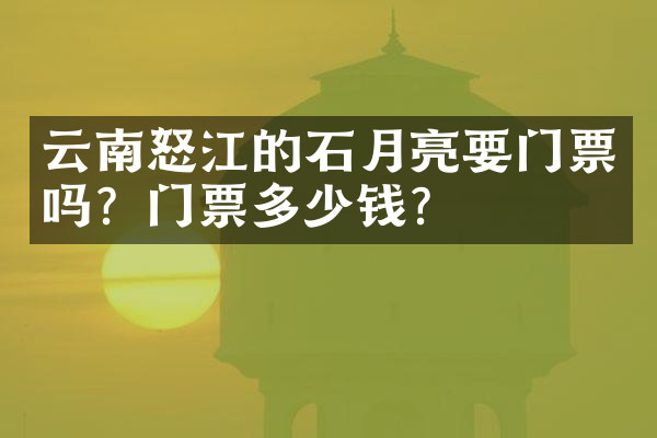 云南怒江的石月亮要门票吗？门票多少钱？
