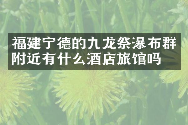 福建宁德的九龙祭瀑布群附近有什么酒店旅馆吗
