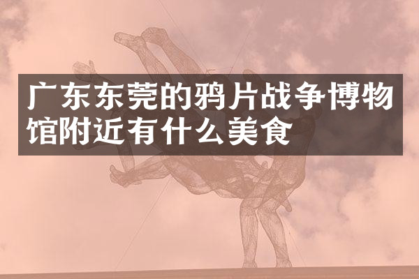 广东东莞的鸦片战争博物馆附近有什么美食