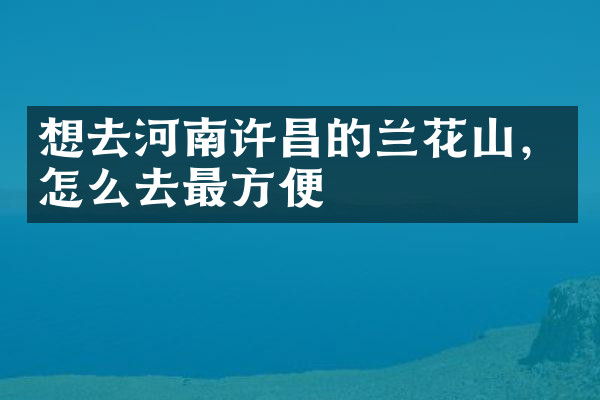 想去河南许昌的兰花山，怎么去最方便