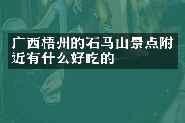 广西梧州的石马山景点附近有什么好吃的