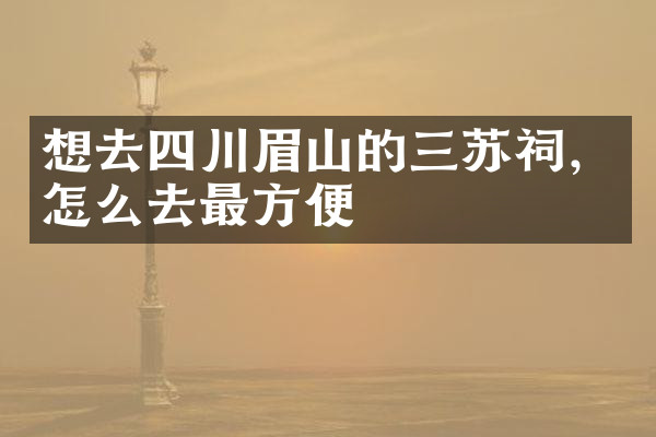 想去四川眉山的三苏祠，怎么去最方便
