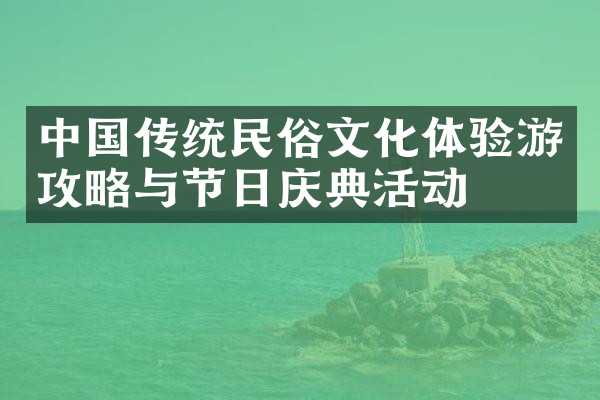 中国传统民俗文化体验游攻略与节日庆典活动