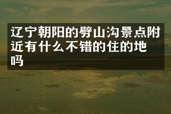 辽宁朝阳的劈山沟景点附近有什么不错的住的地方吗