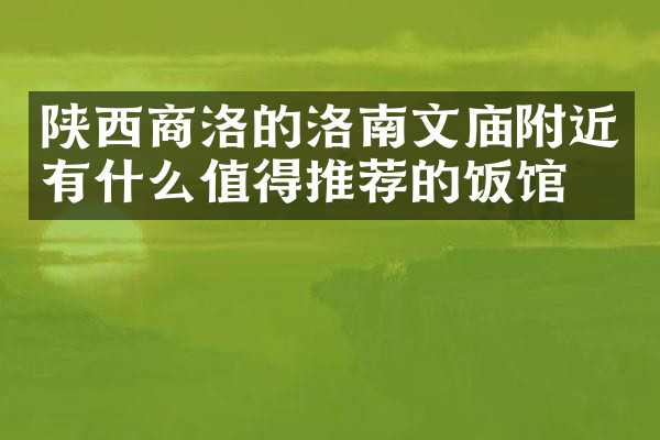 陕西商洛的洛南文庙附近有什么值得推荐的饭馆吗