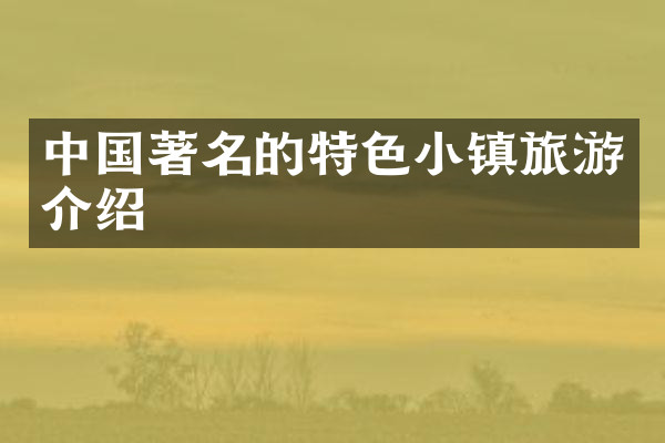 中国著名的特色小镇旅游介绍