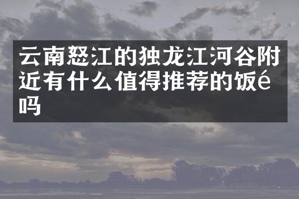 云南怒江的独龙江河谷附近有什么值得推荐的饭馆吗