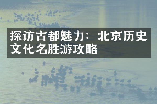 探访古都魅力：北京历史文化名胜游攻略