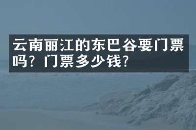 云南丽江的东巴谷要门票吗？门票多少钱？