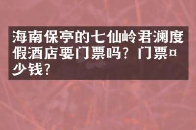 海南保亭的七仙岭君澜度假酒店要门票吗？门票多少钱？