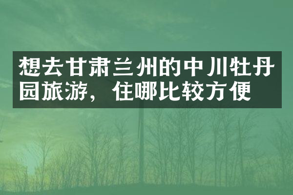 想去甘肃兰州的中川牡丹园旅游，住哪比较方便