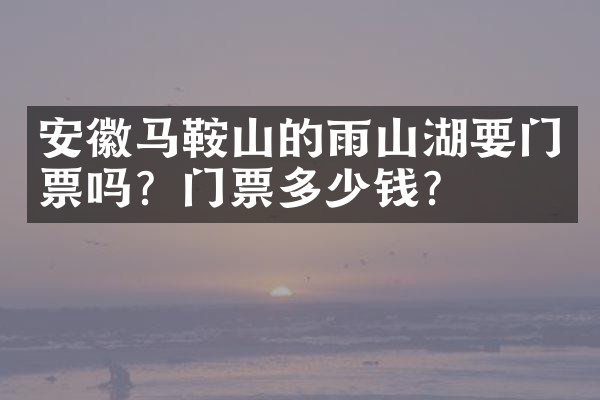 安徽马鞍山的雨山湖要门票吗？门票多少钱？