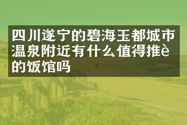 四川遂宁的碧海玉都城市温泉附近有什么值得推荐的饭馆吗