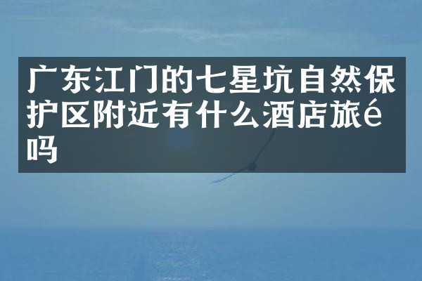 广东江门的七星坑自然保护区附近有什么酒店旅馆吗