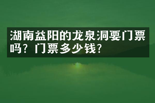 湖南益阳的龙泉洞要门票吗？门票多少钱？