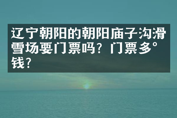 辽宁朝阳的朝阳庙子沟滑雪场要门票吗？门票多少钱？