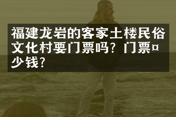 福建龙岩的客家土楼民俗文化村要门票吗？门票多少钱？