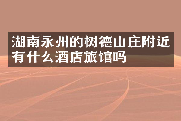 湖南永州的树德山庄附近有什么酒店旅馆吗