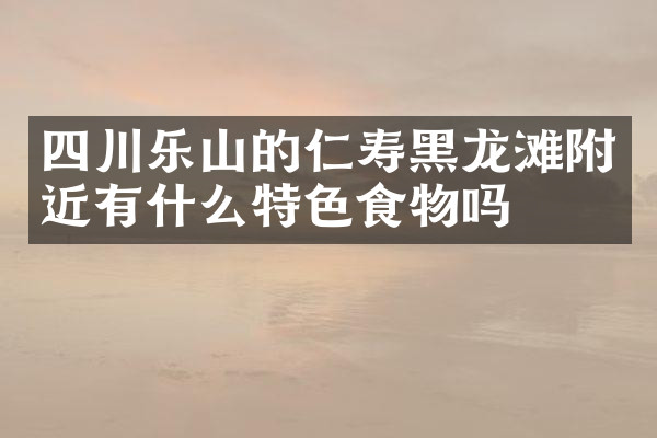 四川乐山的仁寿黑龙滩附近有什么特色食物吗