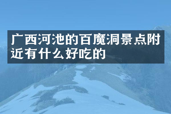 广西河池的百魔洞景点附近有什么好吃的