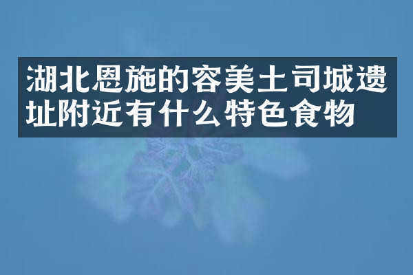 湖北恩施的容美土司城遗址附近有什么特色食物吗