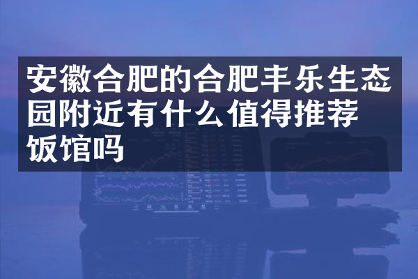 安徽合肥的合肥丰乐生态园附近有什么值得推荐的饭馆吗