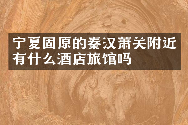 宁夏固原的秦汉萧关附近有什么酒店旅馆吗