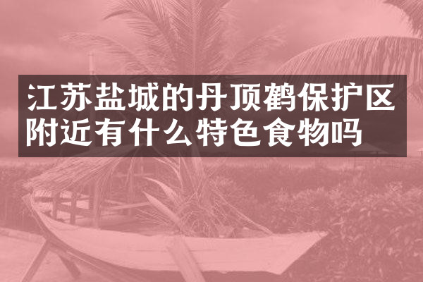 江苏盐城的丹顶鹤保护区附近有什么特色食物吗