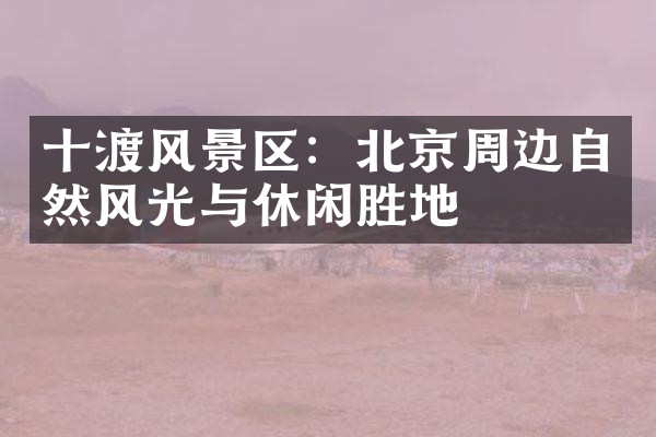 十渡风景区：北京周边自然风光与休闲胜地