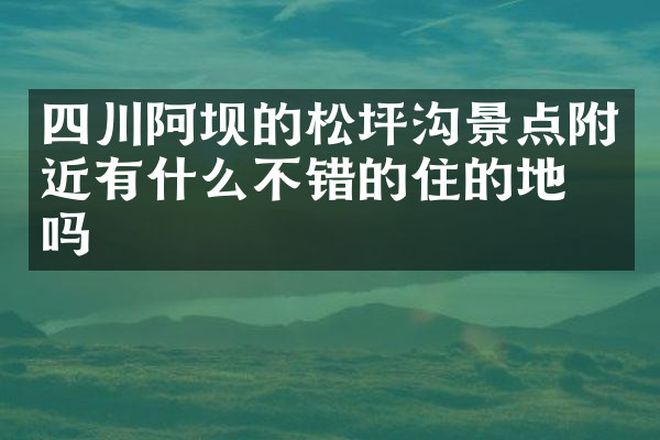 四川阿坝的松坪沟景点附近有什么不错的住的地方吗