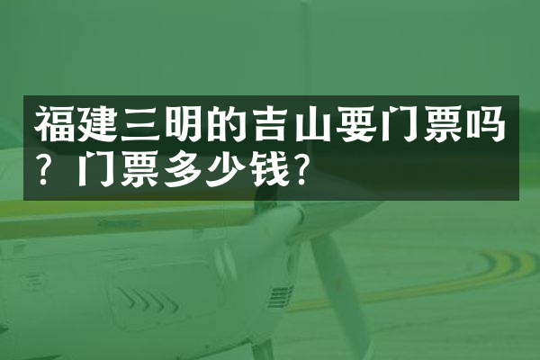 福建三明的吉山要门票吗？门票多少钱？