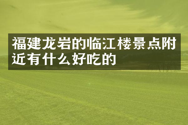福建龙岩的临江楼景点附近有什么好吃的