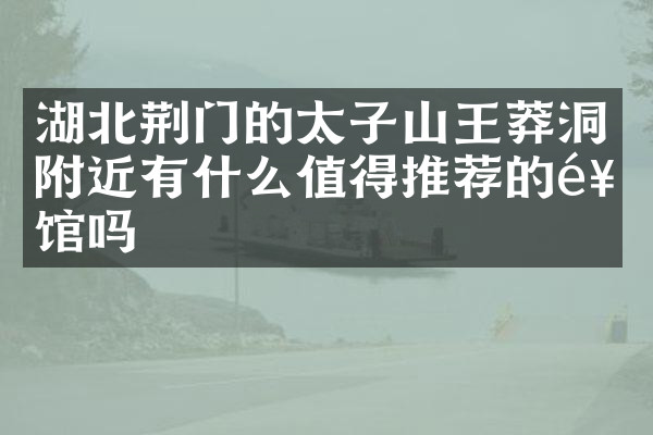 湖北荆门的太子山王莽洞附近有什么值得推荐的饭馆吗