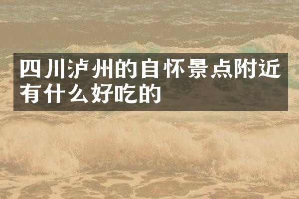 四川泸州的自怀景点附近有什么好吃的