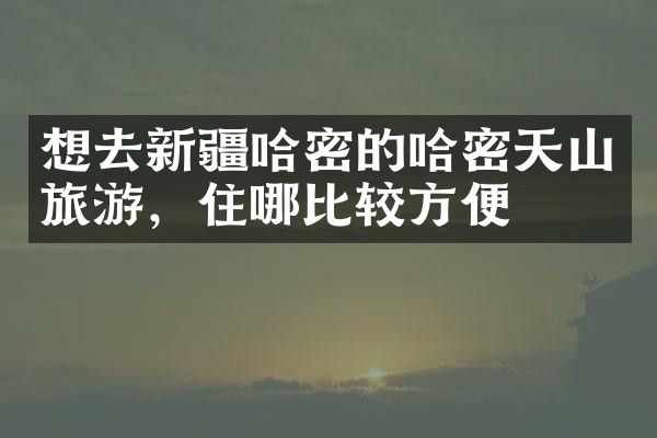 想去新疆哈密的哈密天山旅游，住哪比较方便