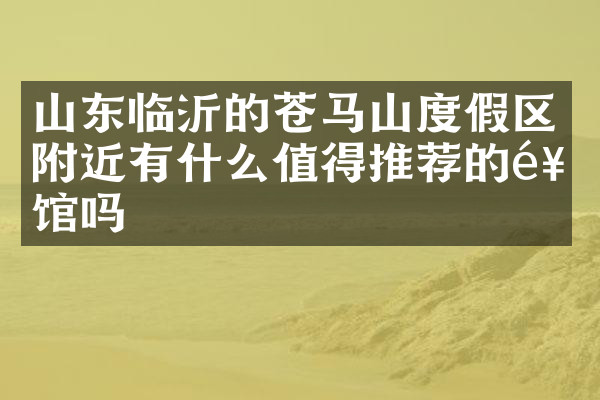 山东临沂的苍马山度假区附近有什么值得推荐的饭馆吗