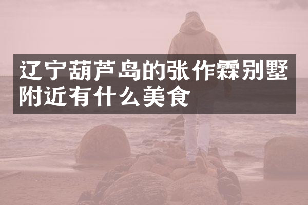 辽宁葫芦岛的张作霖别墅附近有什么美食