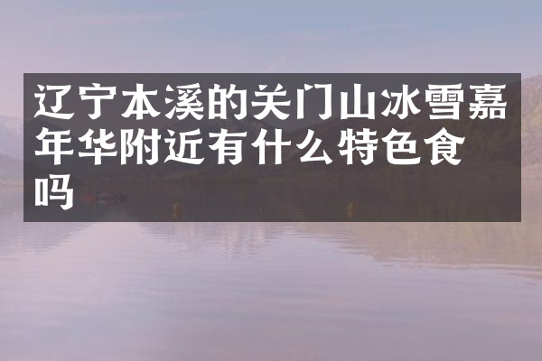辽宁本溪的关门山冰雪嘉年华附近有什么特色食物吗