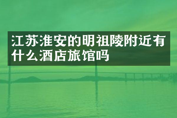 江苏淮安的明祖陵附近有什么酒店旅馆吗