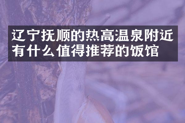 辽宁抚顺的热高温泉附近有什么值得推荐的饭馆吗