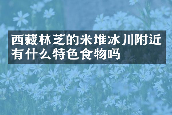 西藏林芝的米堆冰川附近有什么特色食物吗